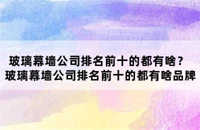 玻璃幕墙公司排名前十的都有啥？ 玻璃幕墙公司排名前十的都有啥品牌